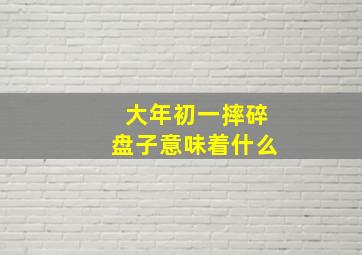 大年初一摔碎盘子意味着什么