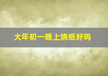 大年初一晚上烧纸好吗