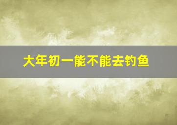 大年初一能不能去钓鱼