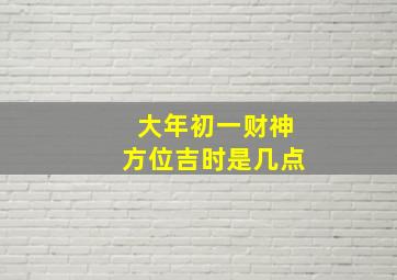 大年初一财神方位吉时是几点