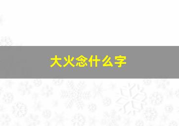 大火念什么字