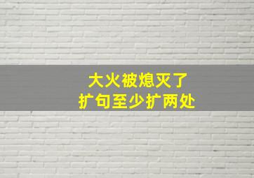 大火被熄灭了扩句至少扩两处