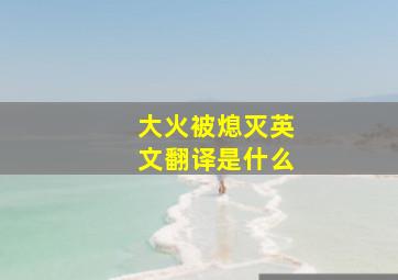 大火被熄灭英文翻译是什么