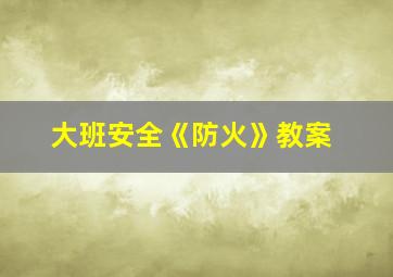 大班安全《防火》教案