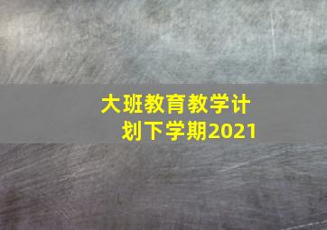 大班教育教学计划下学期2021