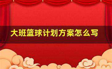 大班篮球计划方案怎么写