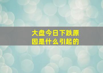 大盘今日下跌原因是什么引起的