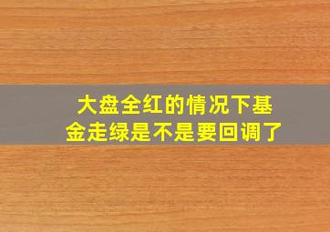 大盘全红的情况下基金走绿是不是要回调了