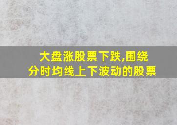 大盘涨股票下跌,围绕分时均线上下波动的股票