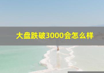 大盘跌破3000会怎么样