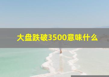 大盘跌破3500意味什么