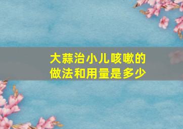 大蒜治小儿咳嗽的做法和用量是多少