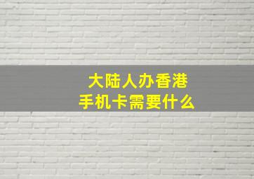 大陆人办香港手机卡需要什么