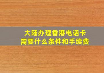 大陆办理香港电话卡需要什么条件和手续费