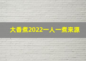 大香煮2022一人一煮来源