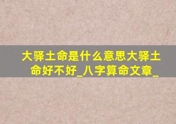 大驿土命是什么意思大驿土命好不好_八字算命文章_