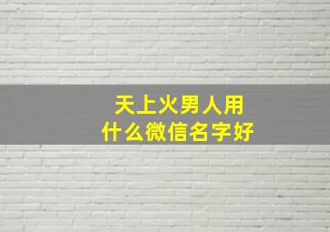 天上火男人用什么微信名字好