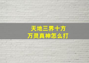 天地三界十方万灵真神怎么打