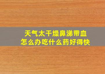 天气太干燥鼻涕带血怎么办吃什么药好得快