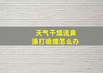 天气干燥流鼻涕打喷嚏怎么办