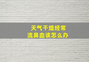 天气干燥经常流鼻血该怎么办