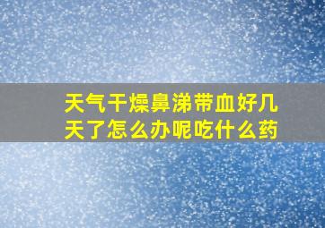 天气干燥鼻涕带血好几天了怎么办呢吃什么药