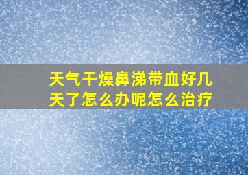 天气干燥鼻涕带血好几天了怎么办呢怎么治疗