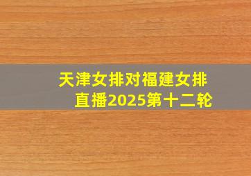 天津女排对福建女排直播2025第十二轮