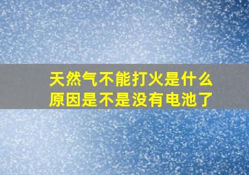 天然气不能打火是什么原因是不是没有电池了