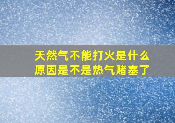 天然气不能打火是什么原因是不是热气赌塞了