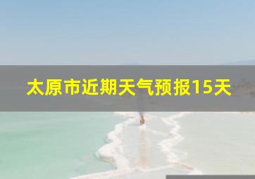 太原市近期天气预报15天