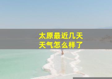 太原最近几天天气怎么样了