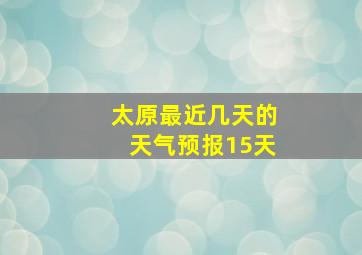 太原最近几天的天气预报15天