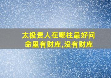 太极贵人在哪柱最好问命里有财库,没有财库