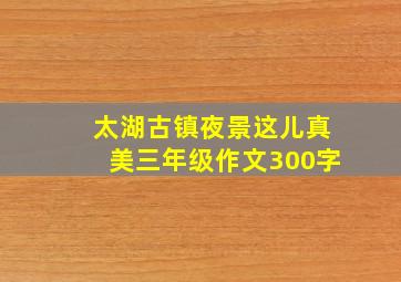 太湖古镇夜景这儿真美三年级作文300字