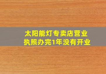 太阳能灯专卖店营业执照办完1年没有开业