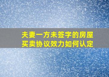 夫妻一方未签字的房屋买卖协议效力如何认定