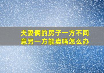 夫妻俩的房子一方不同意另一方能卖吗怎么办