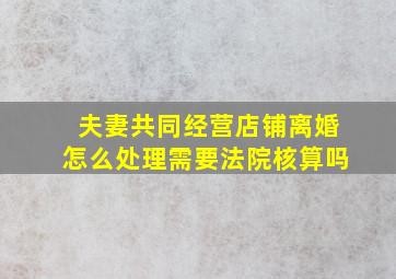 夫妻共同经营店铺离婚怎么处理需要法院核算吗