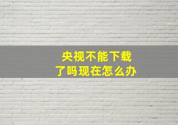 央视不能下载了吗现在怎么办