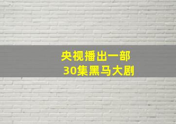 央视播出一部30集黑马大剧