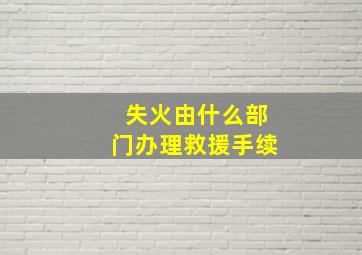 失火由什么部门办理救援手续