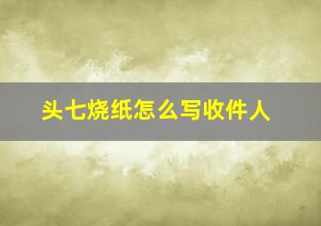 头七烧纸怎么写收件人