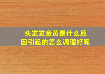 头发发金黄是什么原因引起的怎么调理好呢