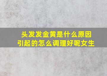 头发发金黄是什么原因引起的怎么调理好呢女生