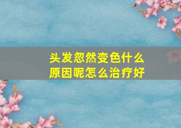 头发忽然变色什么原因呢怎么治疗好