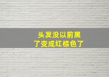 头发没以前黑了变成红棕色了