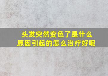 头发突然变色了是什么原因引起的怎么治疗好呢