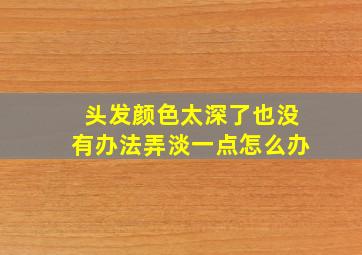 头发颜色太深了也没有办法弄淡一点怎么办