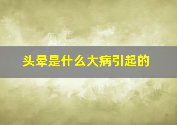 头晕是什么大病引起的